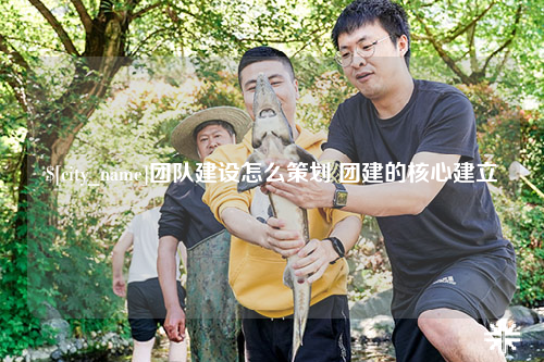重庆团队建设怎么策划 团建的核心建立